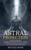 Astral Projection: Ultimate Guide Master to the Art of Lucid Dreaming and Discover Your Own Expanding Consciousness (Experience Lucid Dreaming Hypnogogic State Meditation and Prove Your Immortality)