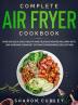 Complete Air Fryer Cookbook: Over 200 Quick Easy Healthy and Delicious Recipes including Keto Low-Carb and Vegan Diet Options for Beginners (2020 Edition)