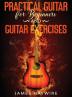 Practical Guitar For Beginners And Guitar Exercises: How To Teach Yourself To Play Your First Songs in 7 Days or Less Including 70+ Tips and Exercises ... Your First Songs in 7 Days or Less Includin