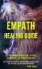 Empath Healing Guide: A Guide to Overcoming Fear Anxiety Narcissists and Energy Vampires (Self-discovery Journey for Sensitive People to Gain Control Over Emotions Overcome Negative Mindsets)