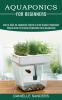 Aquaponics for Beginners How to Build an Aquaponic System to Grow Organic Vegetables (Simple Guide to Growing Vegetables Using Aquaponics)