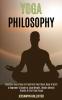 Yoga Philosophy: Essential Yoga Poses to Transform Your Mind Body & Spirit (A Beginner's Guide to Lose Weight Obtain Mental Clarity & Find True Focus)