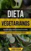 Dieta Vegetarianos: Guía definitiva de detox corporal para tener una salud increíble (Dieta vegana a base de plantas para principiantes)