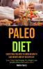 Paleo Diet: Everything You Need To Know On How To Lose Weight And Get Healthy Life (Easy Paleo Diet Recipes For Weight Loss Healthy Body And Healthy Mind)