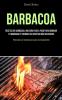 Barbacoa: Recetas de barbacoa: una guía paso a paso para dominar tu barbacoa y cocinar las recetas más deliciosas (Recetas de barbacoa para principiantes)