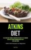 Atkins Diet: The Atkins Diet Works By Boosting The Body's Fat-burning Abilities Through Consumption Of Only Low-Carb Foods (Atkins Diet Recipes For Beginners)