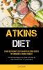 Atkins Diet: Atkins Diet Weight Loss Plan With Delicious Recipes To Permanently Change Yourself (The Ultimate Beginner's Guide And Step By Step Simpler Way To Lose Weight)