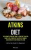 Atkins Diet: The Ultimate Atkins Diet Guide - Atkins Diet Plan For Weight Loss Atkins Diet Plan For Fat Burning And Atkins Diet Plan For Healthy Living (Atkins Diet Guide For Beginners)