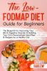 The Low FODMAP Diet Guide for Beginners: The Blueprint for Improving Your IBS & Digestive Disorder & Building Your Own Personalized Meal Plan & Recipes for a Healthy Gut