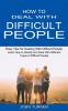 How to Deal With Difficult People: Learn How to Identify and Deal With Different Types of Difficult People (Easy Tips for Dealing With Difficult People)