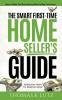 The Smart First-Time Home Seller's Guide: How to Make The Most Money When Selling Your Home