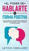 El poder de hablarte en forma positiva: Cómo detener los pensamientos negativos dominar las emociones y vivir tu vida de la mejor manera