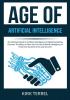 Age of Artificial Intelligence: The Ultimate Guide to Artificial Intelligence in Digital Marketing Discover The Ways on How You Can Use Artificial Intelligence to Help Your Business Grow and Succeed