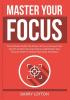 Master Your Focus: The Ultimate Guide The Power of Focus Discover The Secrets on How You Can Improve and Master Your Focus In Order to Unlock Your Inner Greatness