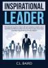 Inspirational Leader: The Ultimate Guide on How to Be an Exceptional Leader Learn the Different Effective Ways You Can Truly Inspire Your Team and Watch Extraordinary Things Happen