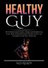 Healthy Guy: The Ultimate Guide Towards a Happier and Healthier You Learn All the Useful Information and Tips on How You Can Shape Up and Have a Better Life