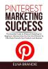 Pinterest Marketing Success: The Essential Guide to Pinterest Marketing for Beginners Discover How You Can Use Pinterest To Effectively Promote Your Products and Business