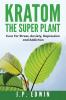 Kratom: The Super Plant: Cure For Stress Anxiety Depression and Addiction