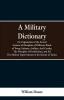 A Military Dictionary Or Explanation of the Several Systems of Discipline of Different Kinds of TroopInfantry Artillery And Cavalry; The Principles of Fortification and All The Modern Improvements in the Science of Tactics.