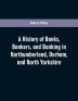 A history of banks bankers and banking in Northumberland Durham and North Yorkshire illustrating the commercial development of the north of England from 1755 to 1894 with numerous portraits facsimiles of notes signatures documents &c