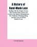 A History Of Hand-made Lace: Dealing With The Origin Of Lace The Growth Of The Great Lace Centres The Mode Of Manufacture The Methods Of Distinguishing And The Care Of Various Kinds Of Lace