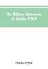 The Military Adventures of Charles O'Neil Who Was a Soldier in the Army of Lord Wellington During the Memorable Peninsular War and the Continental Campaigns from 1811 to 1815