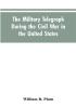 The military telegraph during the civil war in the United States with an exposition of ancient and modern means of communication and of the federal and Confederate cipher systems;aloso a running account of the war between the states