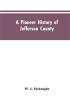 A Pioneer History of Jefferson County Pennsylvania 1755-1844 and My First Recollections of Brookville Pennsylvania 1840-1843 When My Feet Were Bare and My Cheeks Were Brown.