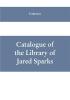 Catalogue of the Library of Jared Sparks; with a list of the historical manuscipts collected by him and now deposited in the library of harvard University