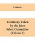 Testimony Taken By The Joint Select Committee to Inquire into the condition of affairs in the late insurrectionary States. South Carolina (Volume I)