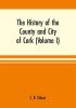 The history of the county and city of Cork (Volume I)