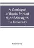 A catalogue of books printed at or relating to the University town & county of Cambridge from 1521 to 1893 with bibliographical and biographical notes