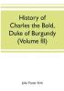 History of Charles the Bold Duke of Burgundy (Volume III)