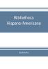 Bibliotheca hispano-americana. A catalogue of Spanish books printed in Mexico Guatemala Honduras the Antilles Venezuela Columbia Ecuador Peru Chili Uruguay and the Argentine Republic; and of Portuguese books printed in Brazil. Followed by a coll