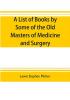 A list of books by some of the old masters of medicine and surgery together with books on the history of medicine and on medical biography in the possession of Lewis Stephen Pilcher ; with biographical and bibliographical notes and reproductions of some t