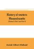 History of western Massachusetts. The counties of Hampden Hampshire Franklin and Berkshire. Embracing an outline aspects and leading interests and separate histories of its one hundred towns (Volume I) Part I and Part II.