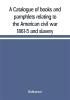 A Catalogue of books and pamphlets relating to the American civil war 1861-5 and slavery