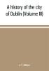 A history of the city of Dublin (Volume III)