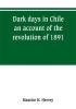 Dark days in Chile; an account of the revolution of 1891