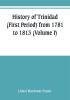 History of Trinidad (First Period) from 1781 to 1813 (Volume I)