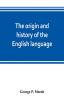 The origin and history of the English language and of the early literature it embodies