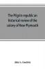 The Pilgrim republic an historical review of the colony of New Plymouth with sketches of the rise of other New England settlements the history of Congregationalism and the creeds of the period