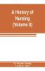 A history of nursing; the evolution of nursing systems from the earliest times to the foundation of the first English and American training schools for nurses (Volume II)