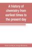 A history of chemistry from earliest times to the present day; being also an introduction to the study of the science