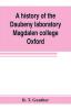 A history of the Daubeny laboratory Magdalen college Oxford. To which is appended a list of the writings of Dr. Daubeny and a register of names of persons who have attended the chemical lectures of Dr. Daubeny from 1822 to 1867 as well as of those who