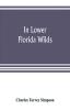 In lower Florida wilds; a naturalist's observations on the life physical geography and geology of the more tropical part of the state