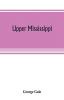 Upper Mississippi or historical sketches of the mound-builders the Indian tribes and the progress of civilization in the North-west from A.D. 1600 to the present time