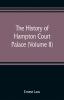 The history of Hampton Court Palace (Volume II)