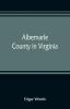 Albemarle County in Virginia; giving some account of what it was by nature of what it was made by man and of some of the men who made it