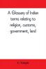 A glossary of Indian terms relating to religion customs government land ; and other terms in common use